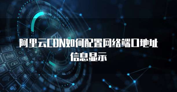 阿里云CDN如何配置网络端口地址信息显示