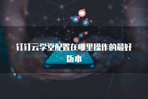钉钉云学堂配置在哪里操作的最好版本