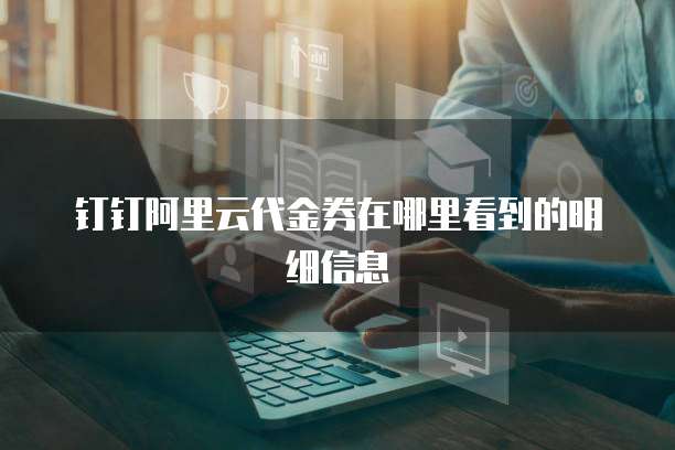钉钉阿里云代金券在哪里看到的明细信息