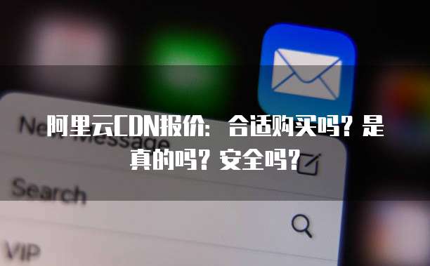 阿里云CDN报价:合适购买吗?是真的吗?安全吗?
