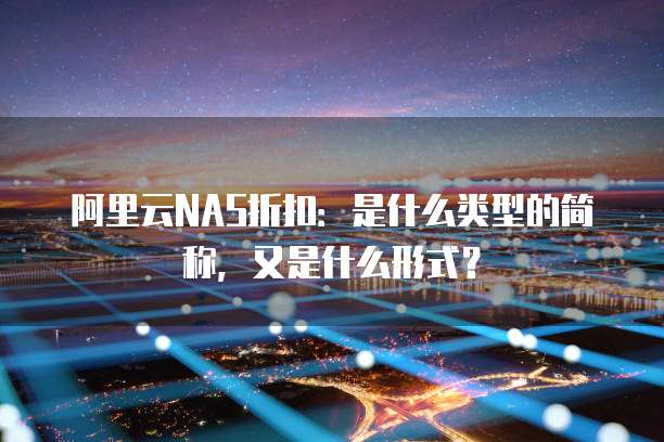 阿里云NAS折扣:是什么类型的简称,又是什么形式?