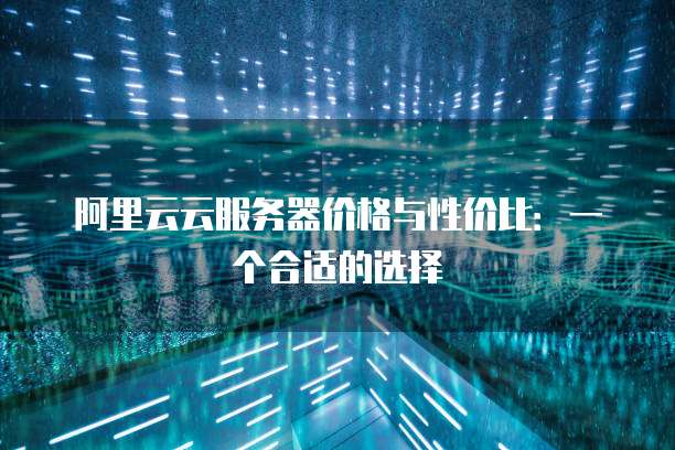 阿里云云服务器价格与性价比:一个合适的选择