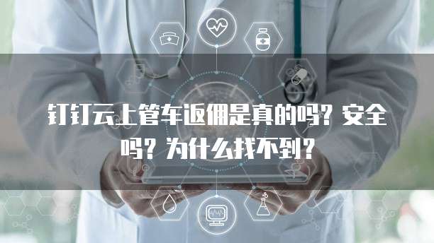 钉钉云上管车返佣是真的吗?安全吗?为什么找不到?