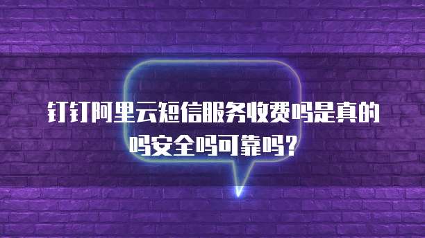 钉钉阿里云短信服务收费吗是真的吗安全吗可靠吗?