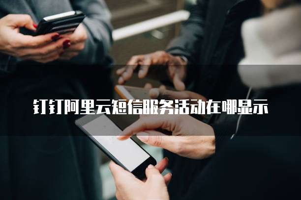 钉钉阿里云短信服务活动在哪显示