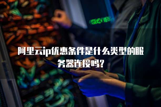 阿里云ip优惠条件是什么类型的服务器连接吗?