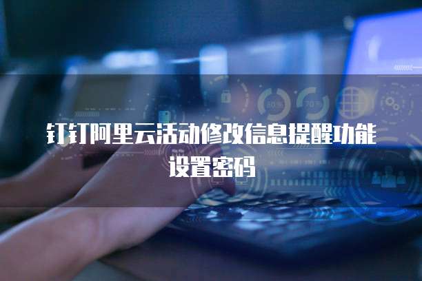 钉钉阿里云活动修改信息提醒功能设置密码