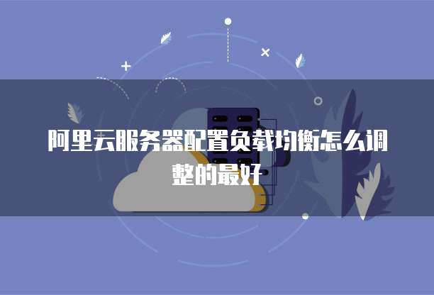 阿里云服务器配置负载均衡怎么调整的最好