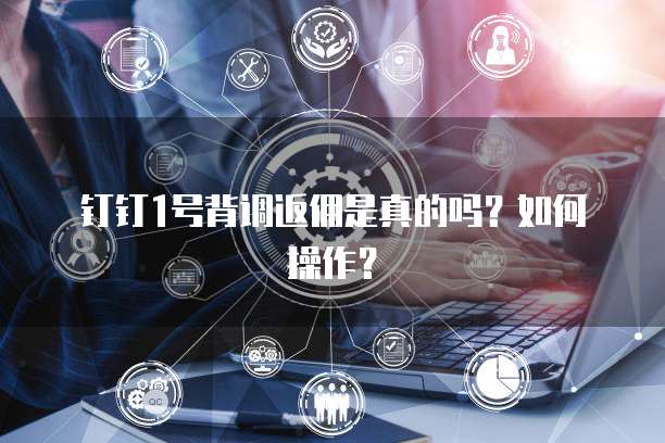 钉钉1号背调返佣是真的吗?如何操作?