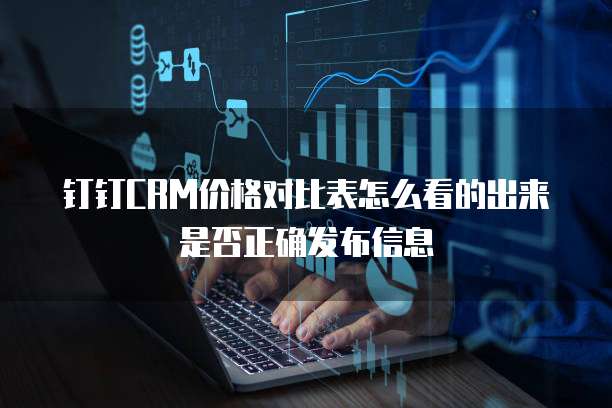 钉钉CRM价格对比表怎么看的出来是否正确发布信息