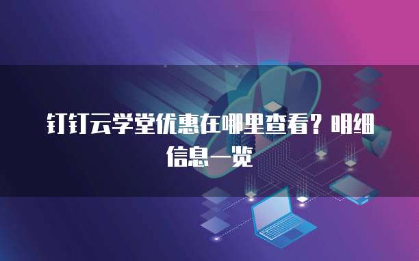 钉钉云学堂优惠在哪里查看?明细信息一览