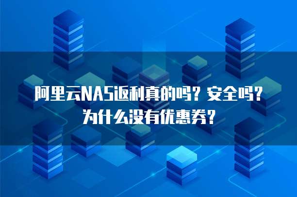 阿里云NAS返利真的吗?安全吗?为什么没有优惠券?