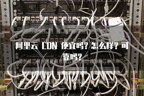 阿里云 CDN 便宜吗?怎么样?可靠吗?