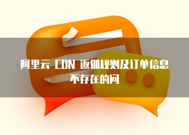 阿里云 CDN 返佣规则及订单信息不存在的问