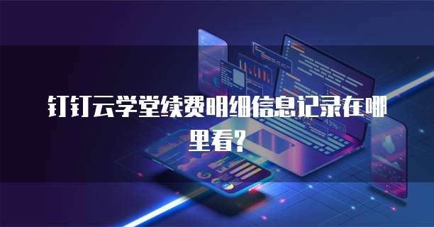 钉钉云学堂续费明细信息记录在哪里看?