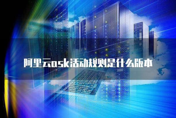 阿里云ask活动规则是什么版本