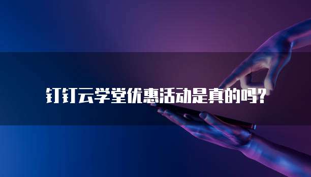 钉钉云学堂优惠活动是真的吗?