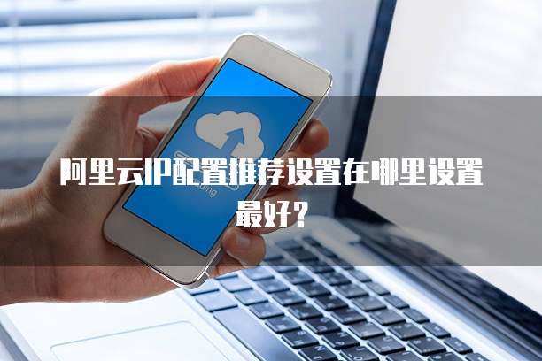 阿里云IP配置推荐设置在哪里设置最好?