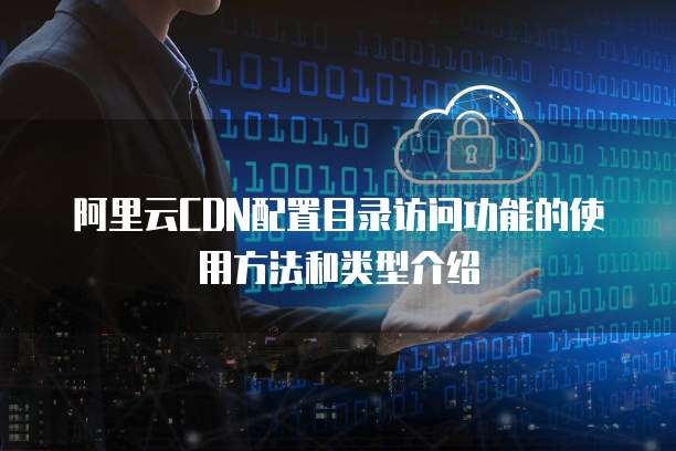 阿里云CDN配置目录访问功能的使用方法和类型介绍
