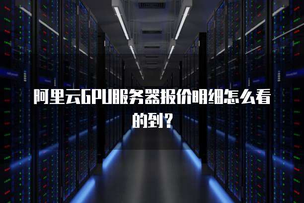 阿里云GPU服务器报价明细怎么看的到?