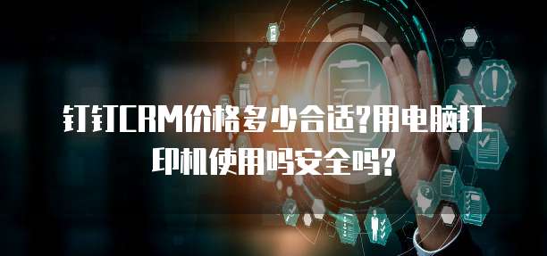 钉钉CRM价格多少合适?用电脑打印机使用吗安全吗?