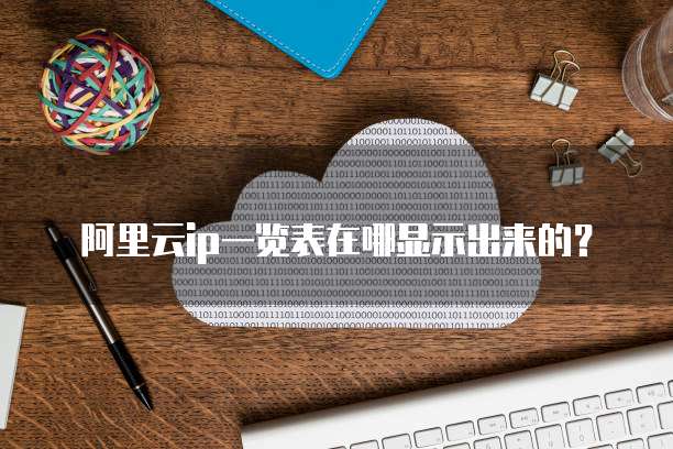 阿里云ip一览表在哪显示出来的?