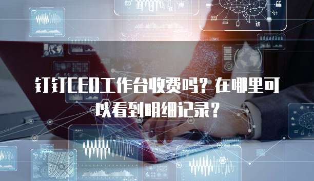 钉钉CEO工作台收费吗?在哪里可以看到明细记录?