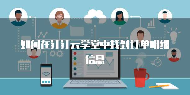 如何在钉钉云学堂中找到订单明细信息