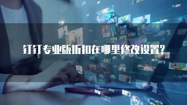  钉钉专业版折扣在哪里修改设置? 