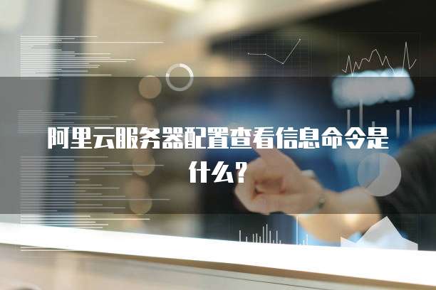 阿里云服务器配置查看信息命令是什么?