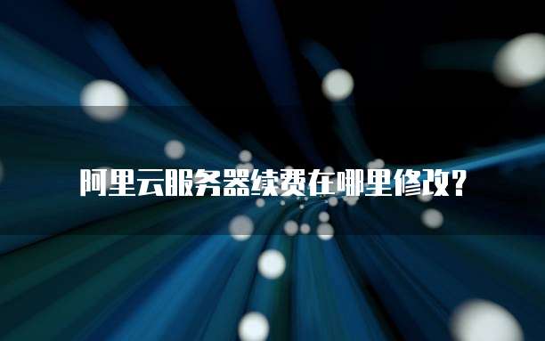 阿里云服务器续费在哪里修改?