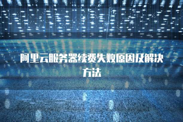 阿里云服务器续费失败原因及解决方法
