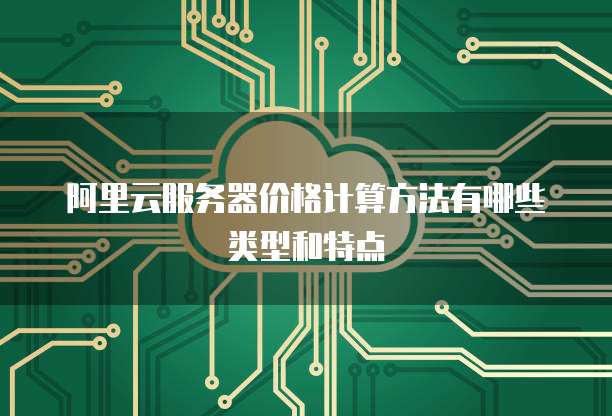 阿里云服务器价格计算方法有哪些类型和特点