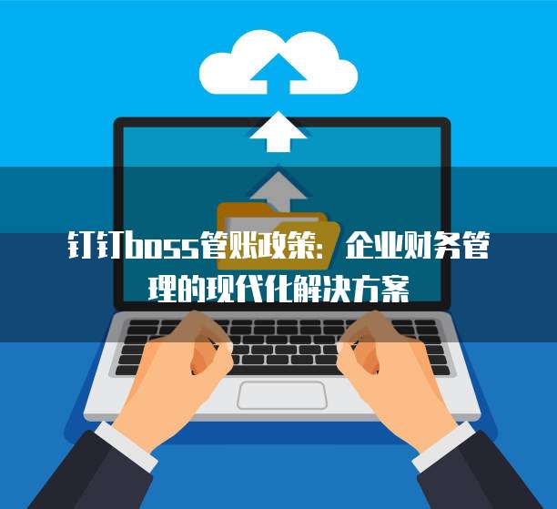 钉钉boss管账政策：企业财务管理的现代化解决方案