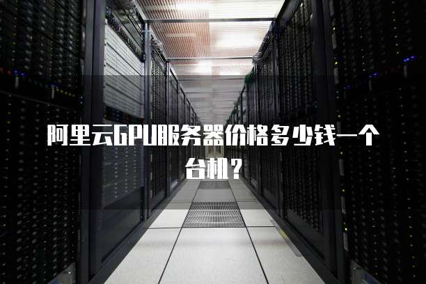 阿里云GPU服务器价格多少钱一个台机？