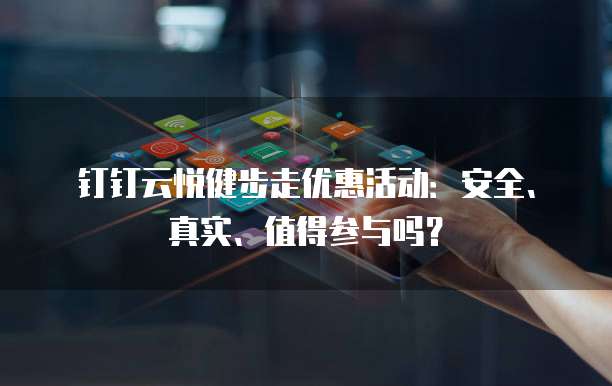 钉钉云悦健步走优惠活动:安全、真实、值得参与吗?