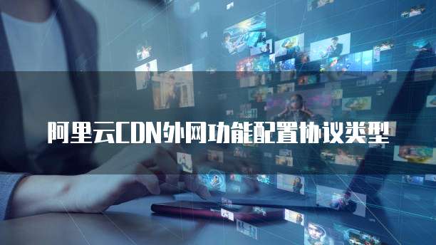 阿里云CDN外网功能配置协议类型
