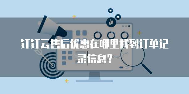 钉钉云售后优惠在哪里找到订单记录信息?