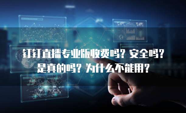 钉钉直播专业版收费吗?安全吗?是真的吗?为什么不能用?