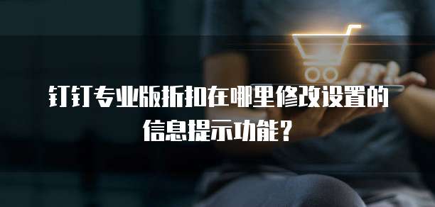 钉钉专业版折扣在哪里修改设置的信息提示功能?