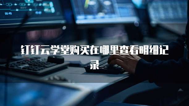 钉钉云学堂购买在哪里查看明细记录