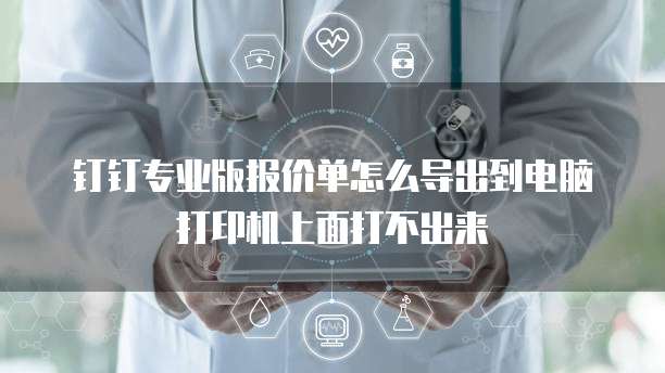 钉钉专业版报价单怎么导出到电脑打印机上面打不出来