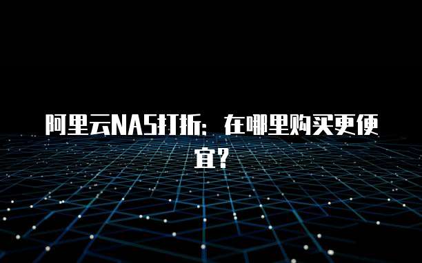 阿里云NAS打折:在哪里购买更便宜?