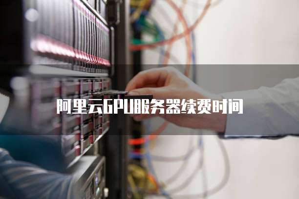 阿里云GPU服务器续费时间