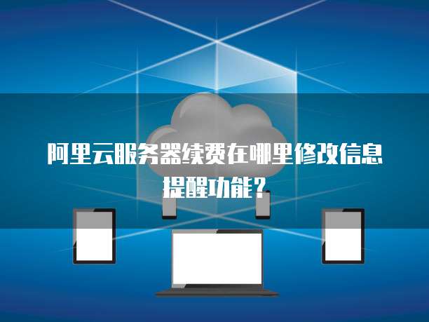 阿里云服务器续费在哪里修改信息提醒功能?