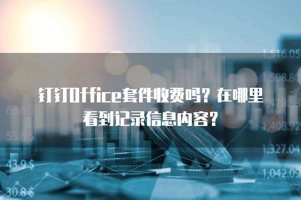 钉钉Office套件收费吗?在哪里看到记录信息内容?