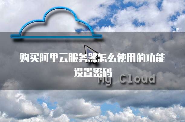 购买阿里云服务器怎么使用的功能设置密码
