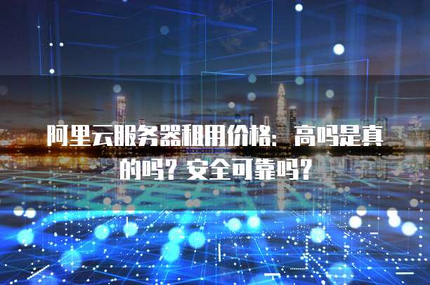 阿里云服务器租用价格:高吗是真的吗?安全可靠吗?