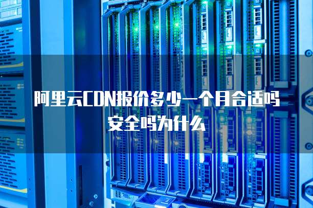 阿里云CDN报价多少一个月合适吗安全吗为什么