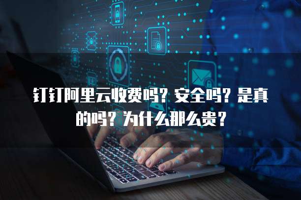 钉钉阿里云收费吗?安全吗?是真的吗?为什么那么贵?